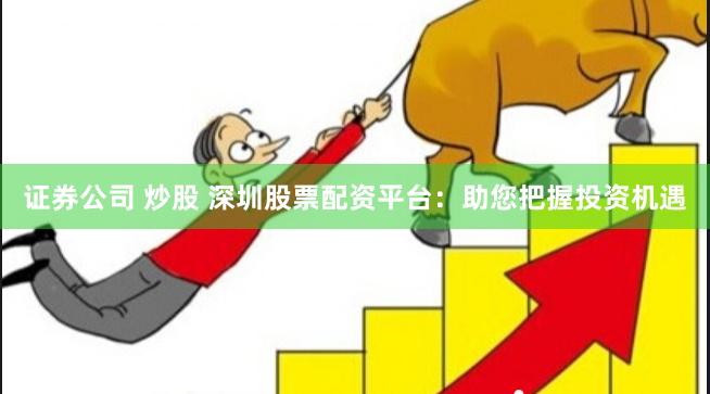 证券公司 炒股 深圳股票配资平台：助您把握投资机遇