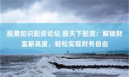 股票知识配资论坛 股天下配资：解锁财富新高度，轻松实现财务自由