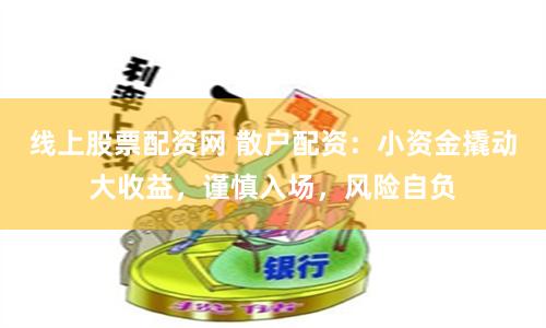 线上股票配资网 散户配资：小资金撬动大收益，谨慎入场，风险自负