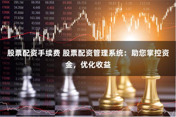 股票配资手续费 股票配资管理系统：助您掌控资金，优化收益