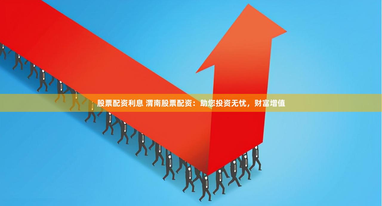 股票配资利息 渭南股票配资：助您投资无忧，财富增值