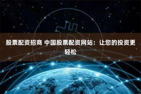 股票配资招商 中国股票配资网站：让您的投资更轻松