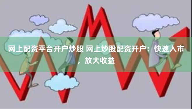 网上配资平台开户炒股 网上炒股配资开户：快速入市，放大收益