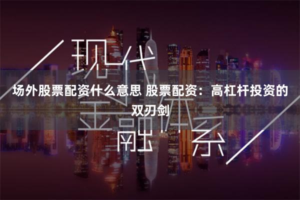 场外股票配资什么意思 股票配资：高杠杆投资的双刃剑