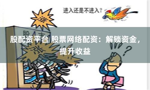 股配资平台 股票网络配资：解锁资金，提升收益