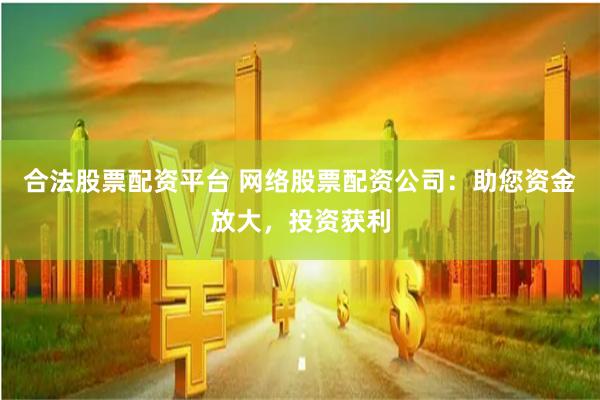 合法股票配资平台 网络股票配资公司：助您资金放大，投资获利