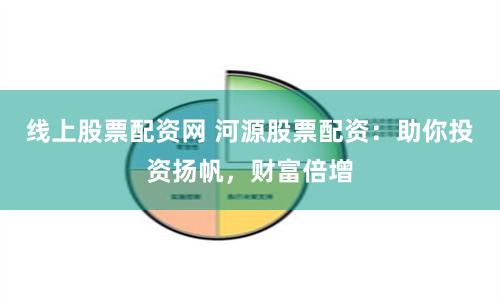 线上股票配资网 河源股票配资：助你投资扬帆，财富倍增