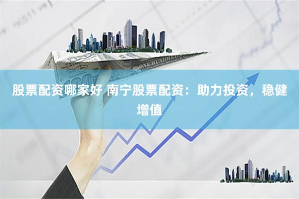 股票配资哪家好 南宁股票配资：助力投资，稳健增值