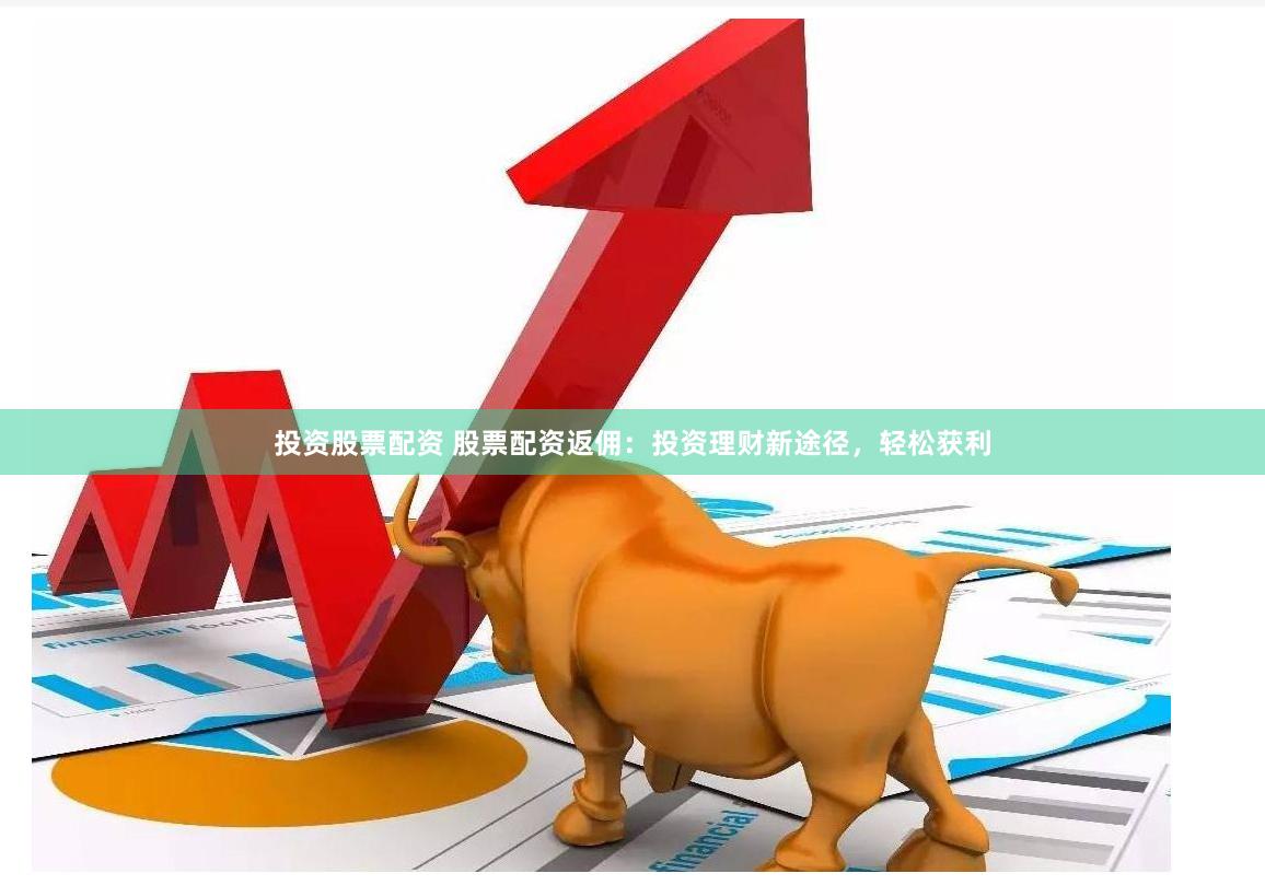 投资股票配资 股票配资返佣：投资理财新途径，轻松获利
