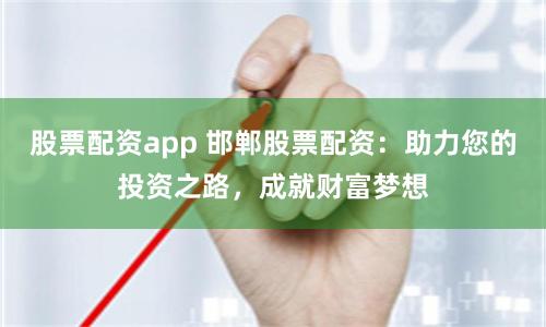 股票配资app 邯郸股票配资：助力您的投资之路，成就财富梦想