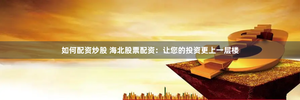 如何配资炒股 海北股票配资：让您的投资更上一层楼