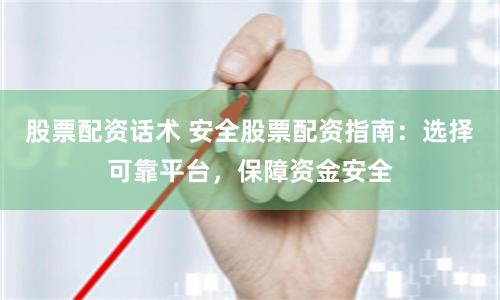 股票配资话术 安全股票配资指南：选择可靠平台，保障资金安全