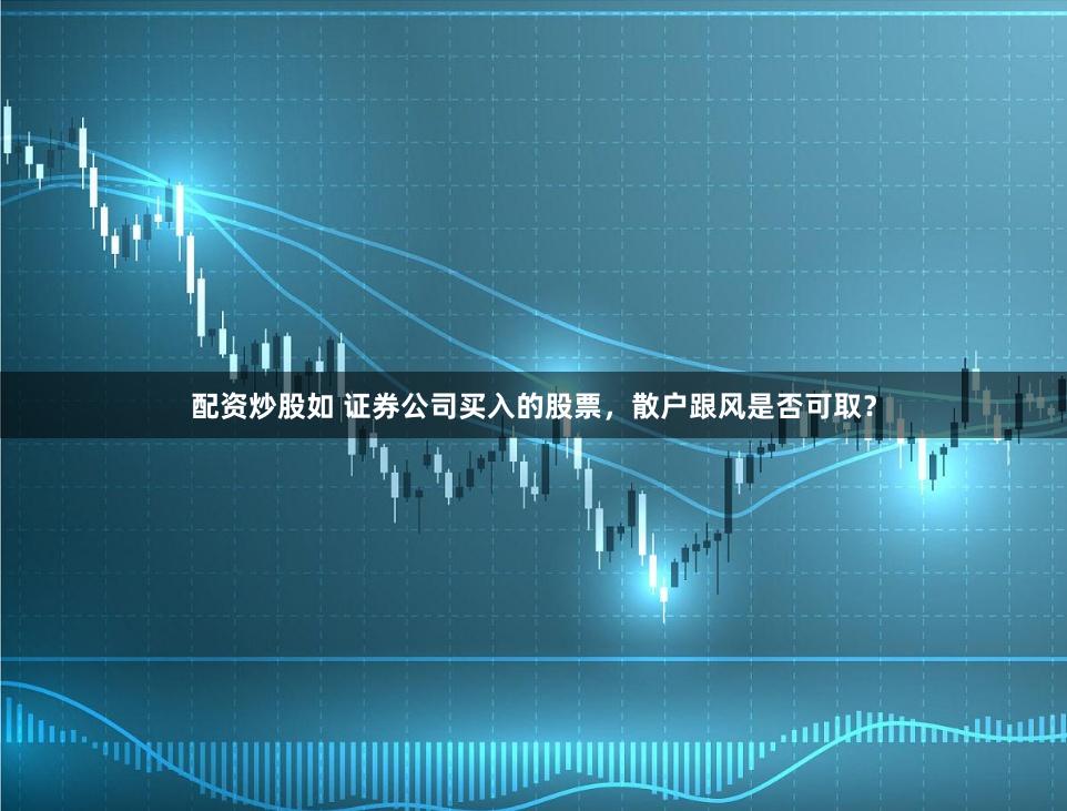 配资炒股如 证券公司买入的股票，散户跟风是否可取？