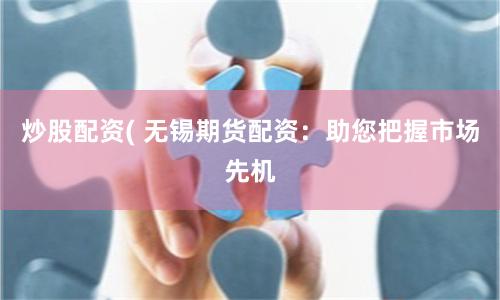炒股配资( 无锡期货配资：助您把握市场先机