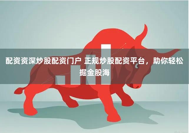 配资资深炒股配资门户 正规炒股配资平台，助你轻松掘金股海