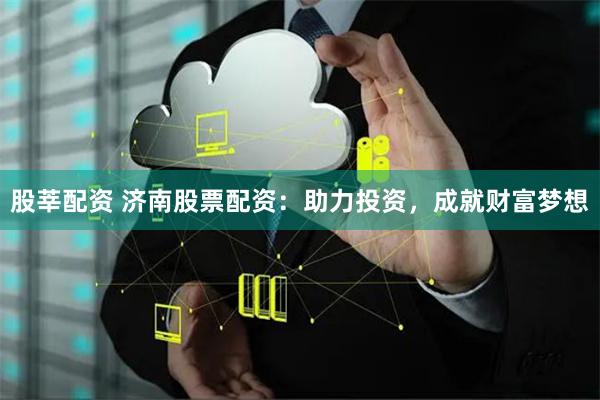 股莘配资 济南股票配资：助力投资，成就财富梦想