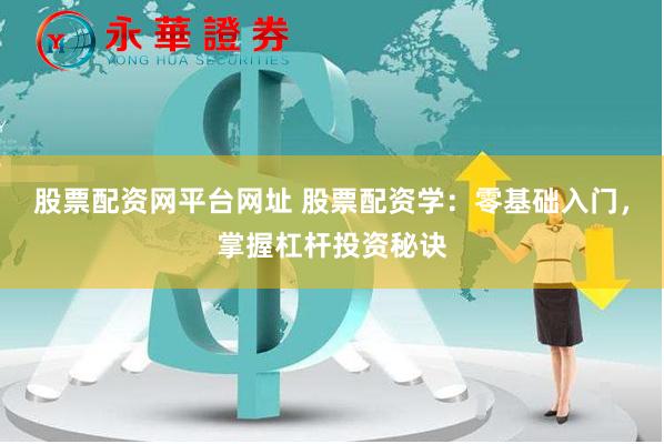 股票配资网平台网址 股票配资学：零基础入门，掌握杠杆投资秘诀