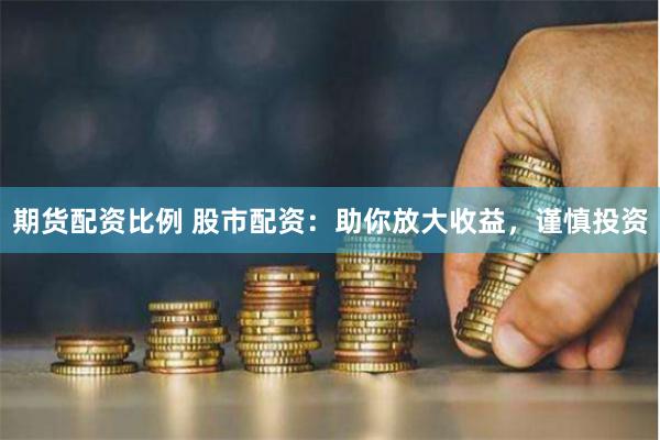 期货配资比例 股市配资：助你放大收益，谨慎投资