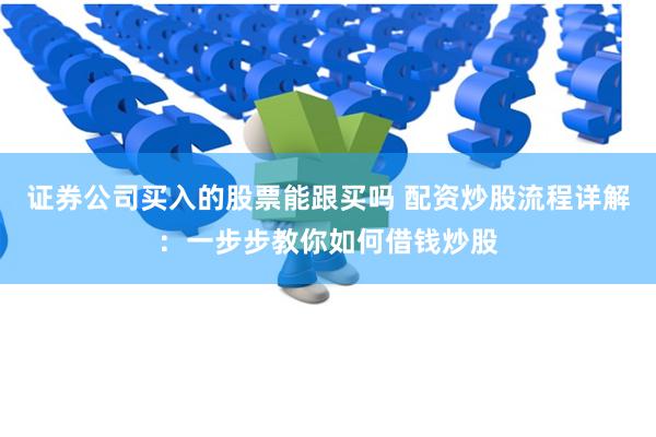 证券公司买入的股票能跟买吗 配资炒股流程详解：一步步教你如何借钱炒股