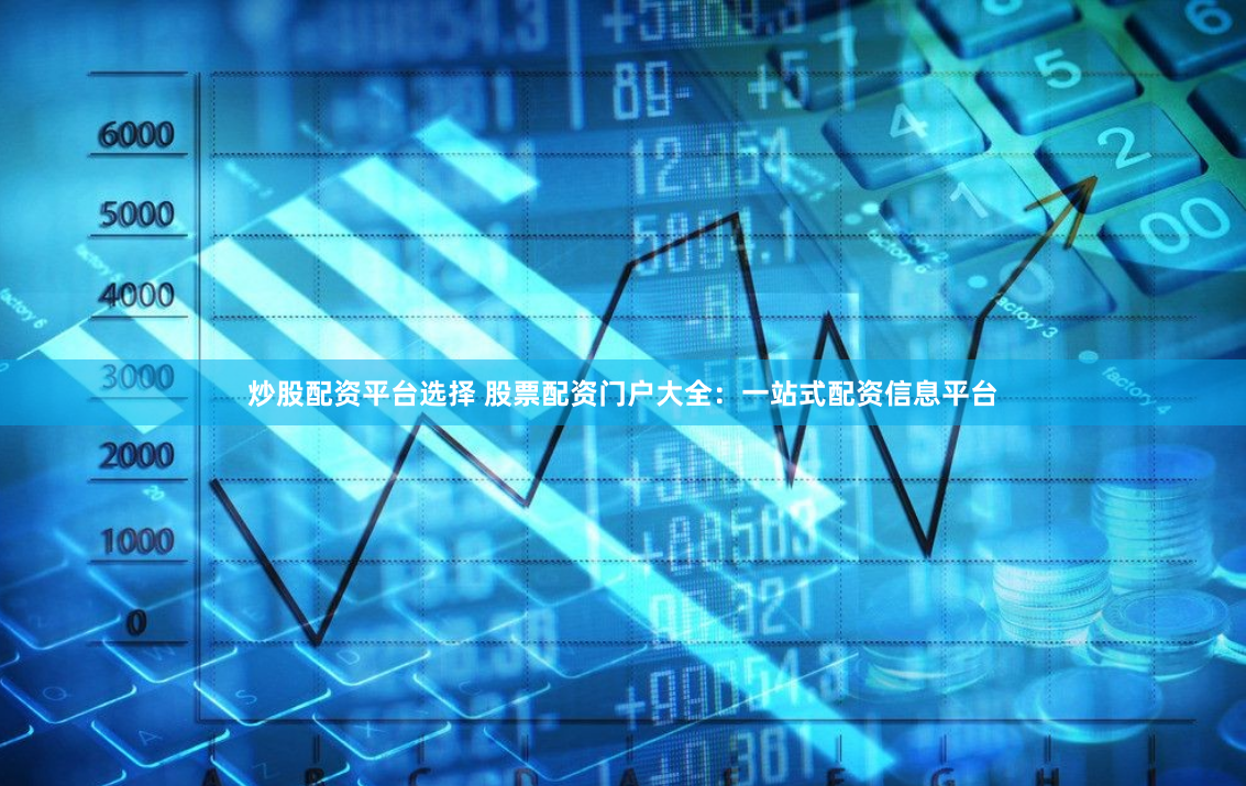 炒股配资平台选择 股票配资门户大全：一站式配资信息平台