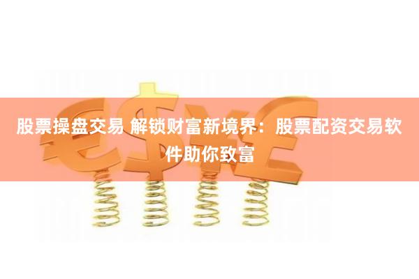 股票操盘交易 解锁财富新境界：股票配资交易软件助你致富