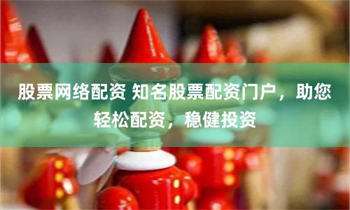 股票网络配资 知名股票配资门户，助您轻松配资，稳健投资