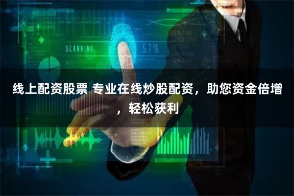 线上配资股票 专业在线炒股配资，助您资金倍增，轻松获利