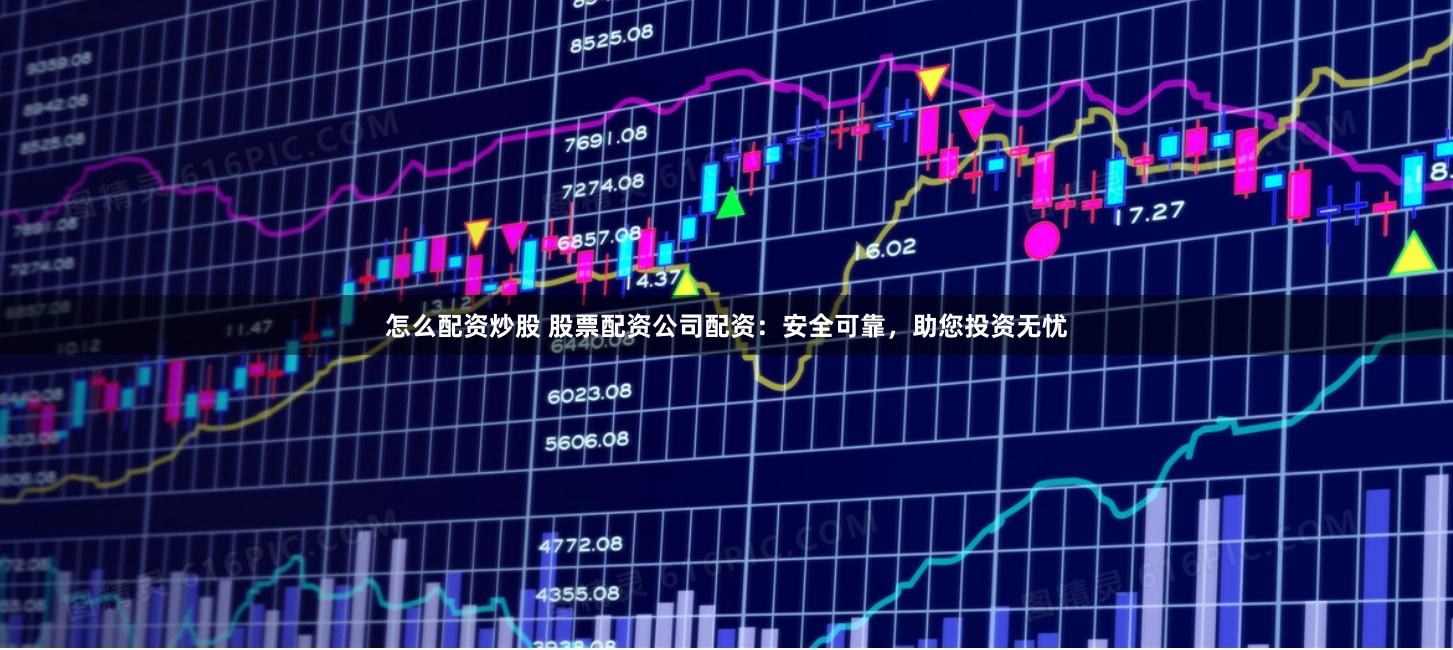 怎么配资炒股 股票配资公司配资：安全可靠，助您投资无忧