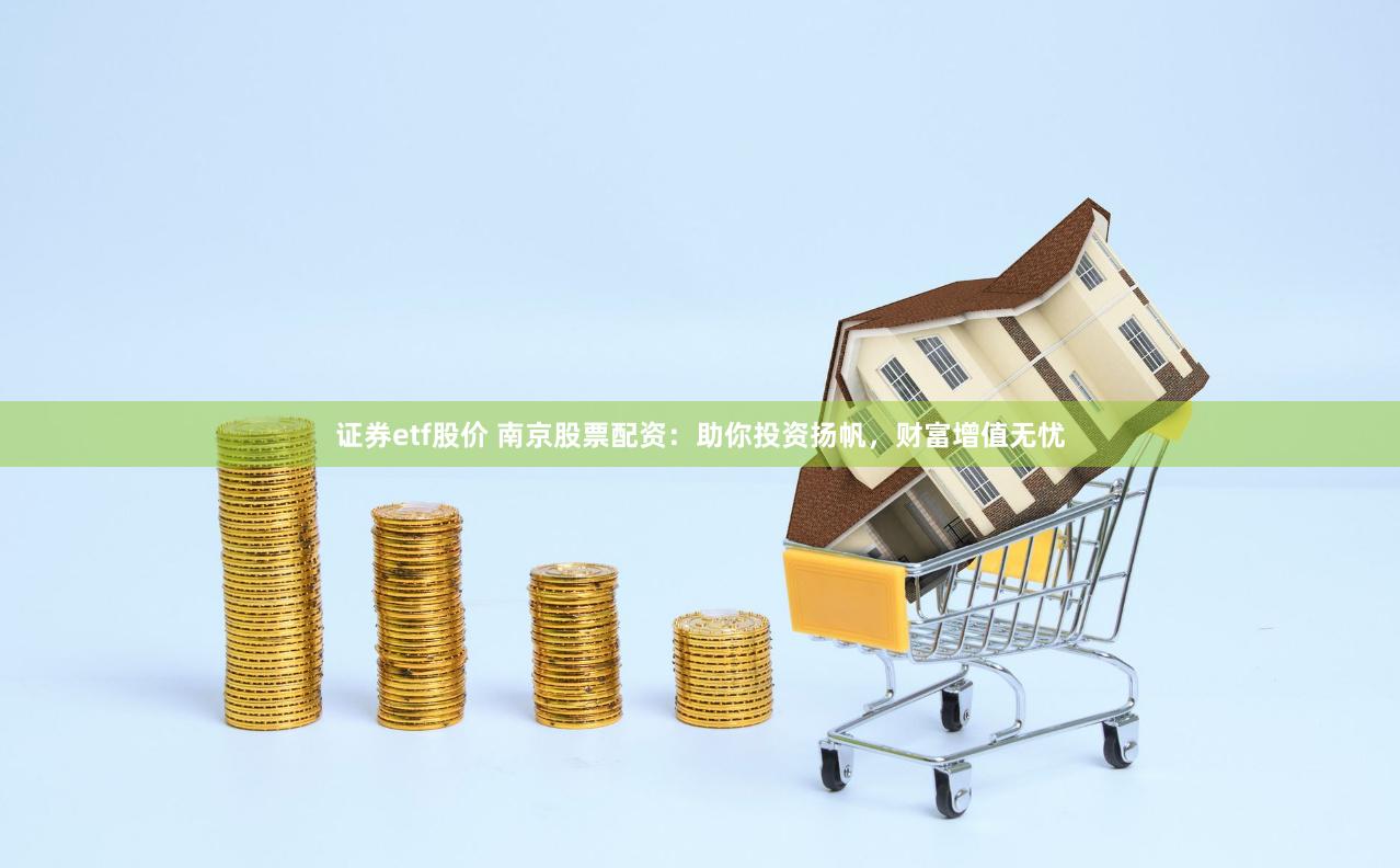 证券etf股价 南京股票配资：助你投资扬帆，财富增值无忧
