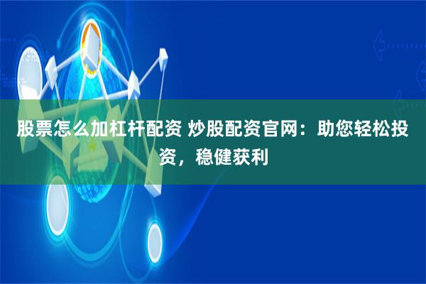 股票怎么加杠杆配资 炒股配资官网：助您轻松投资，稳健获利