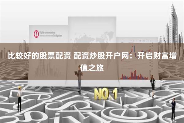 比较好的股票配资 配资炒股开户网：开启财富增值之旅