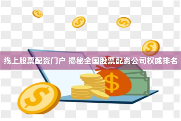 线上股票配资门户 揭秘全国股票配资公司权威排名
