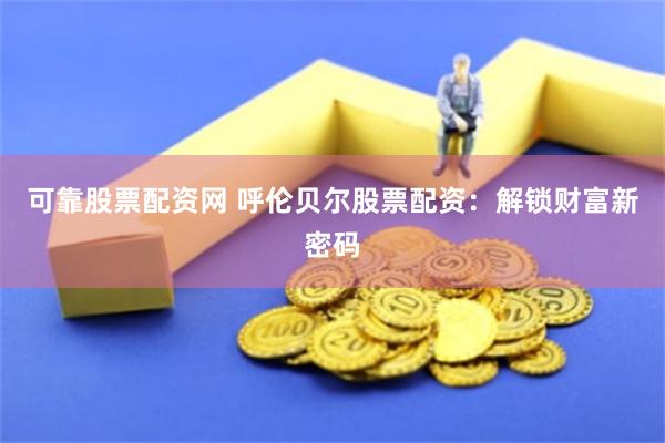 可靠股票配资网 呼伦贝尔股票配资：解锁财富新密码