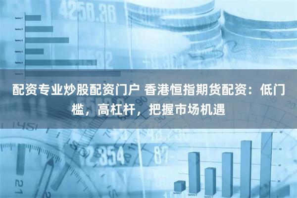 配资专业炒股配资门户 香港恒指期货配资：低门槛，高杠杆，把握市场机遇