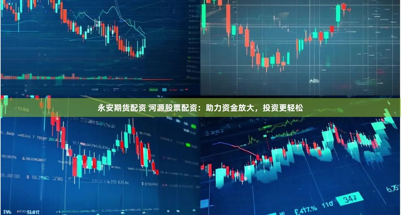 永安期货配资 河源股票配资：助力资金放大，投资更轻松