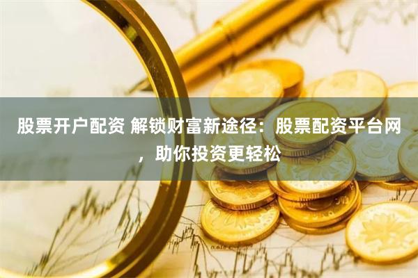股票开户配资 解锁财富新途径：股票配资平台网，助你投资更轻松
