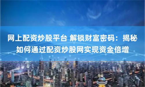 网上配资炒股平台 解锁财富密码：揭秘如何通过配资炒股网实现资金倍增