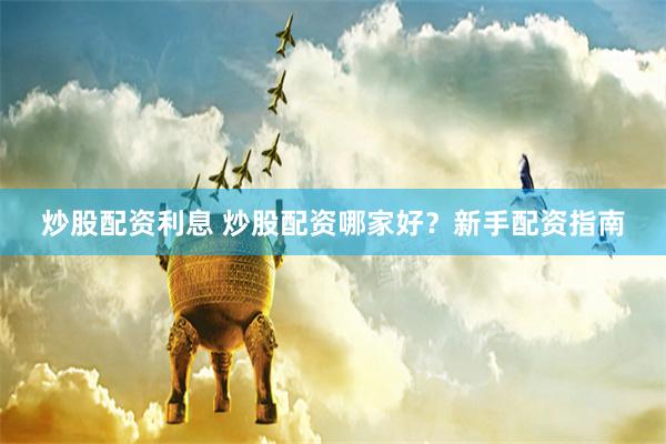 炒股配资利息 炒股配资哪家好？新手配资指南