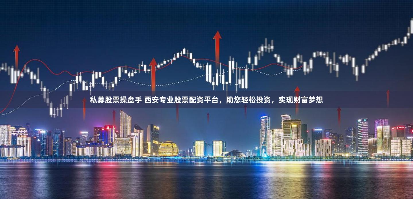 私募股票操盘手 西安专业股票配资平台，助您轻松投资，实现财富梦想