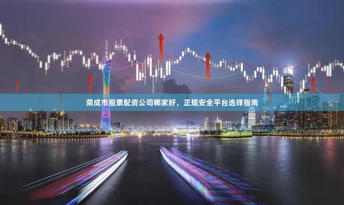 荣成市股票配资公司哪家好，正规安全平台选择指南