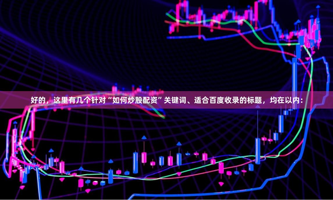 好的，这里有几个针对“如何炒股配资”关键词、适合百度收录的标题，均在以内：