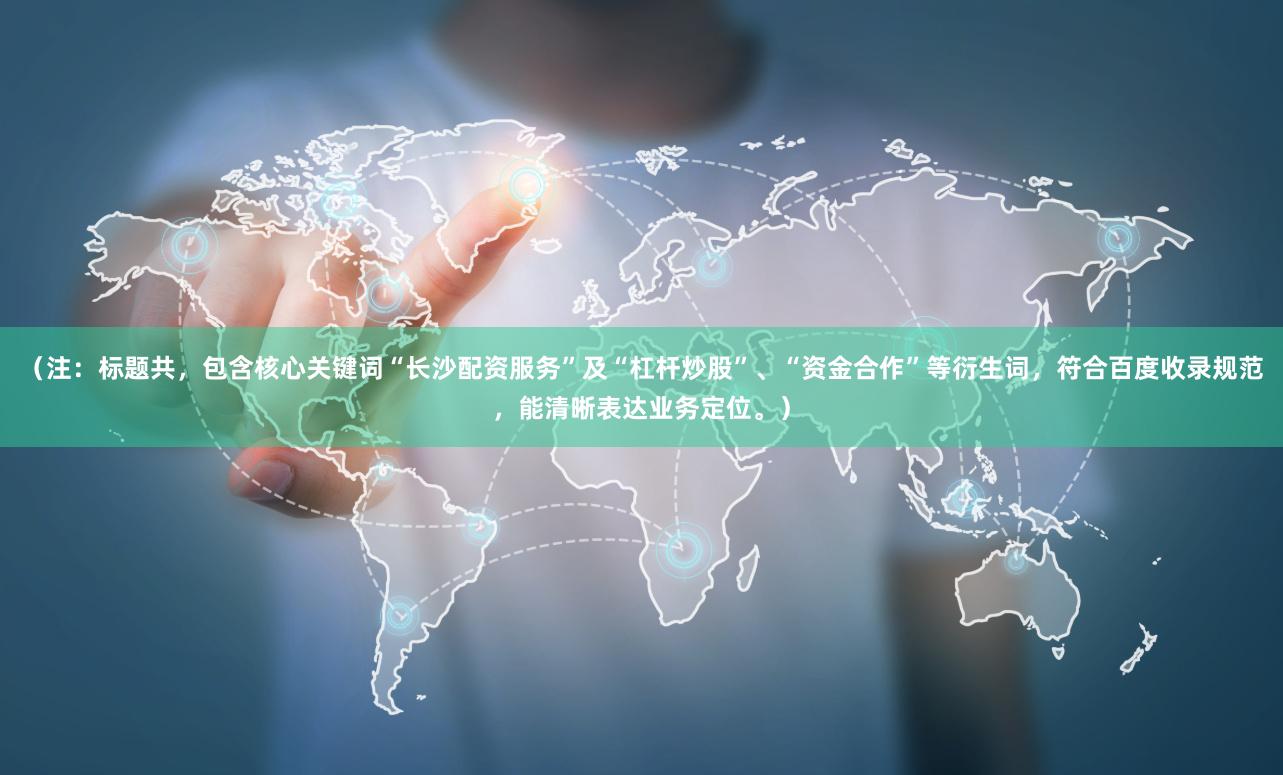 （注：标题共，包含核心关键词“长沙配资服务”及“杠杆炒股”、“资金合作”等衍生词，符合百度收录规范，能清晰表达业务定位。）