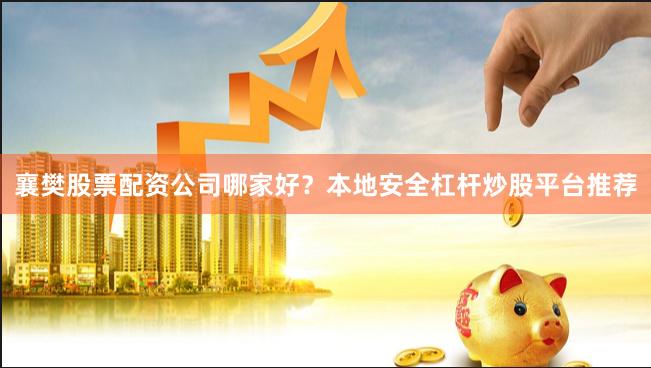襄樊股票配资公司哪家好？本地安全杠杆炒股平台推荐