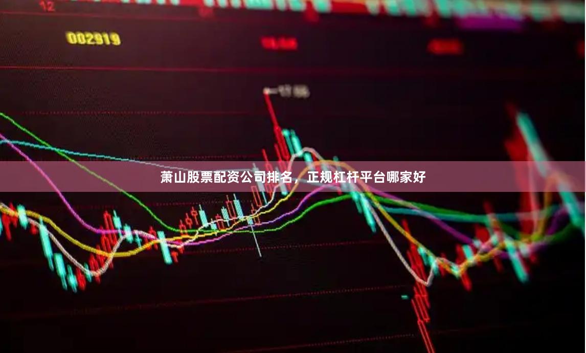 萧山股票配资公司排名，正规杠杆平台哪家好