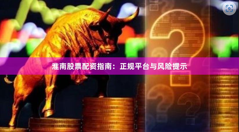 淮南股票配资指南：正规平台与风险提示