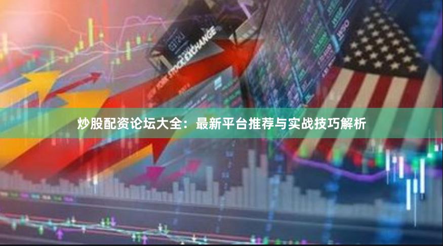 炒股配资论坛大全：最新平台推荐与实战技巧解析