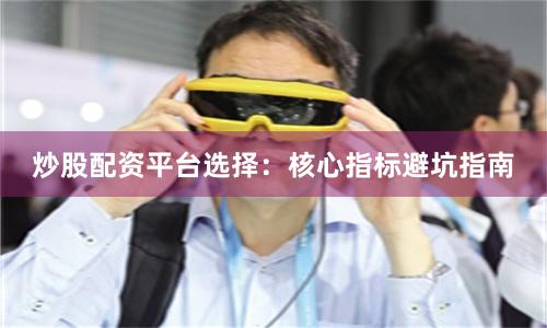 炒股配资平台选择：核心指标避坑指南