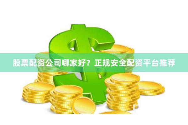 股票配资公司哪家好？正规安全配资平台推荐