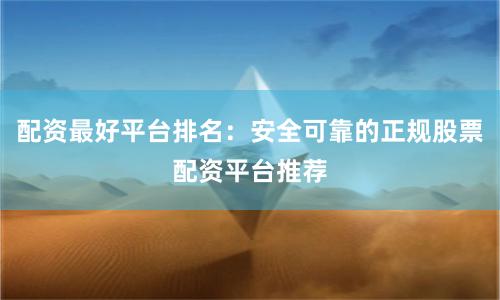 配资最好平台排名：安全可靠的正规股票配资平台推荐
