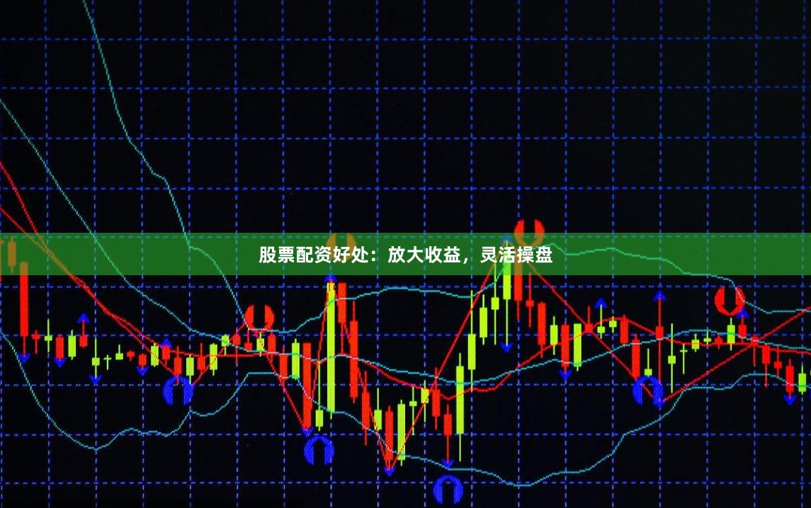 股票配资好处：放大收益，灵活操盘
